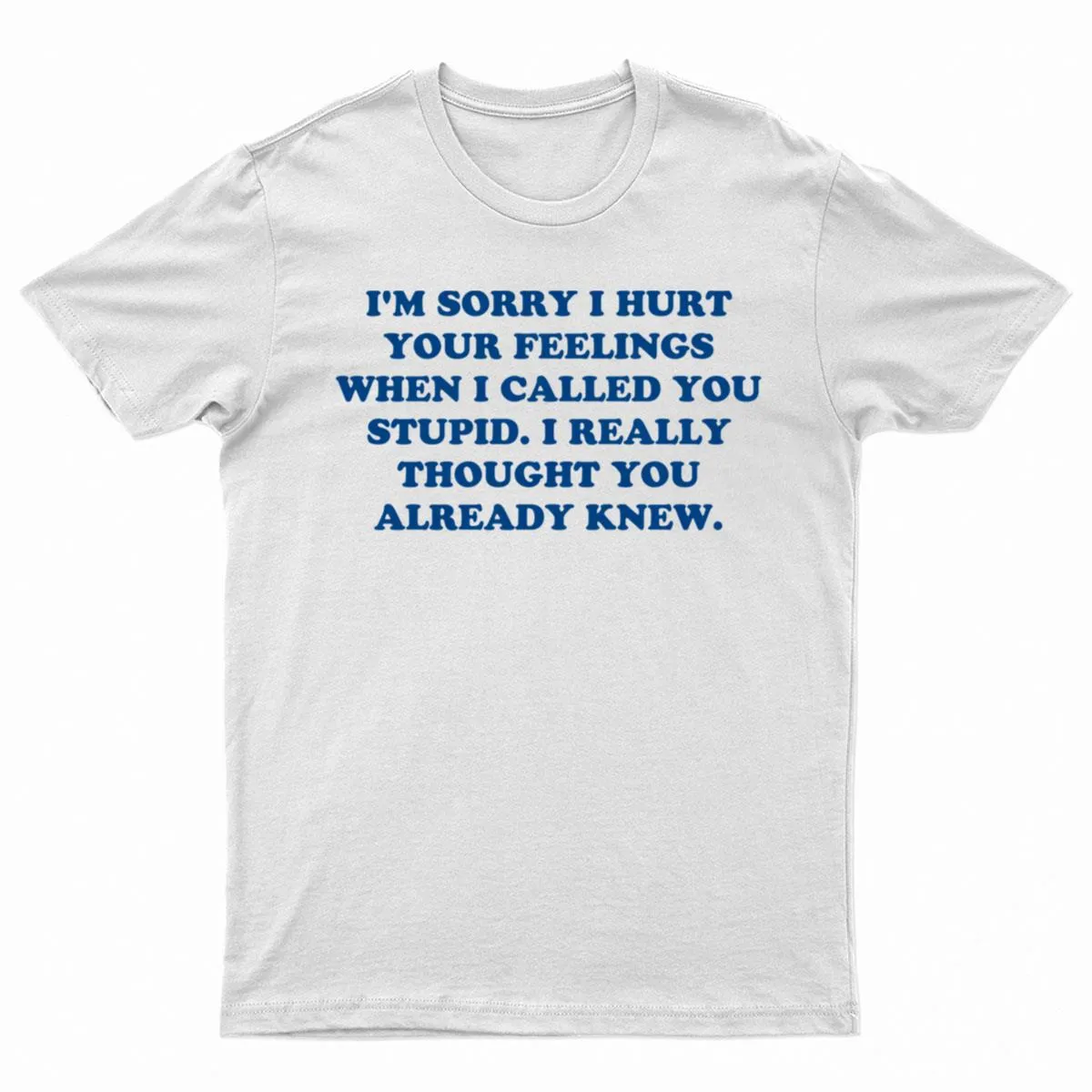 I'M Sorry I Hurt Your Feelings When I Called You Stupid. I Really Thought You Already Knew. T-Shirt